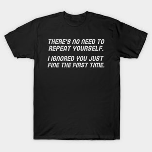 There's No Need To Repeat Yourself. I Ignored You Just Fine The First Time. T-Shirt